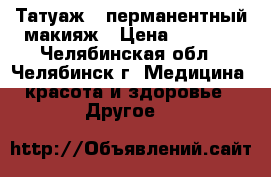 Татуаж - перманентный макияж › Цена ­ 2 000 - Челябинская обл., Челябинск г. Медицина, красота и здоровье » Другое   